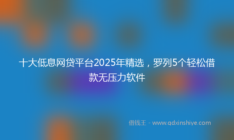 十大低息网贷平台2025年精选，罗列5个轻松借款无压力软件