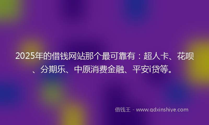 2025年的借钱网站那个最可靠有：超人卡、花呗、分期乐、中原消费金融、平安i贷等。