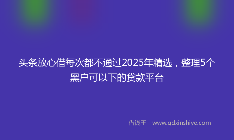 头条放心借每次都不通过2025年精选，整理5个黑户可以下的贷款平台