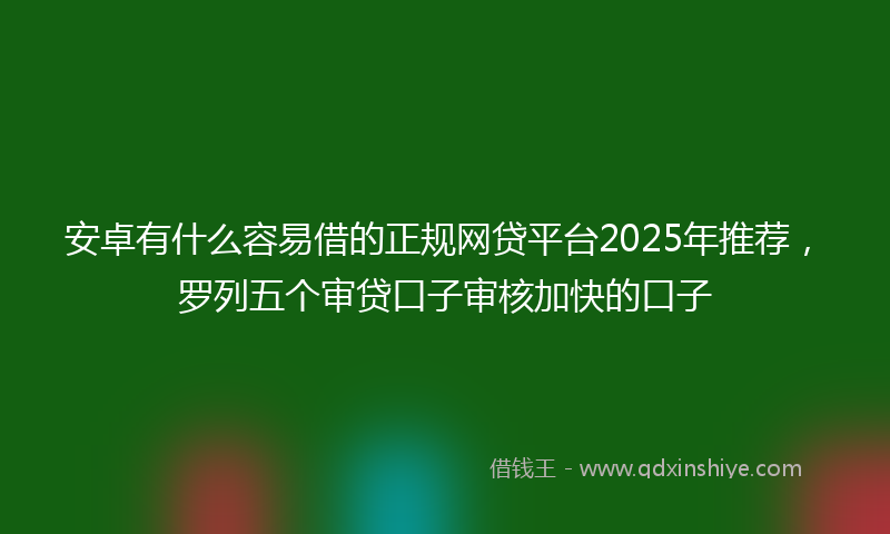安卓有什么容易借的正规网贷平台2025年推荐，罗列五个审贷口子审核加快的口子