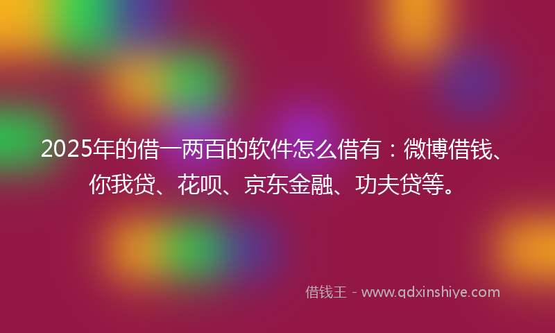 2025年的借一两百的软件怎么借有：微博借钱、你我贷、花呗、京东金融、功夫贷等。