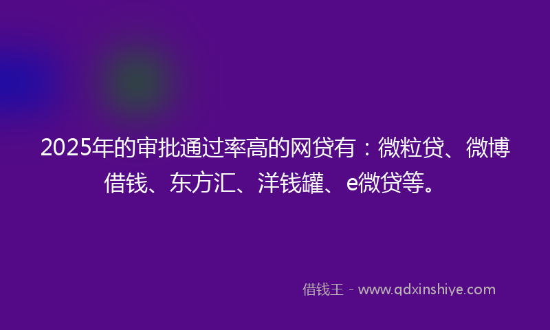 2025年的审批通过率高的网贷有：微粒贷、微博借钱、东方汇、洋钱罐、e微贷等。