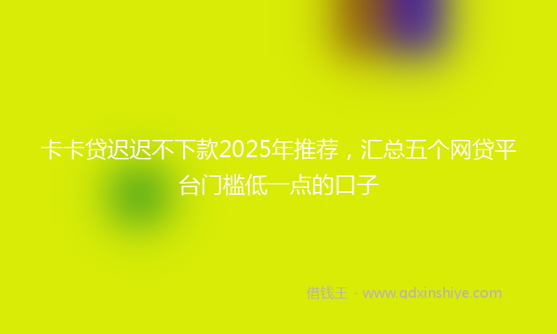 卡卡贷迟迟不下款2025年推荐，汇总五个网贷平台门槛低一点的口子