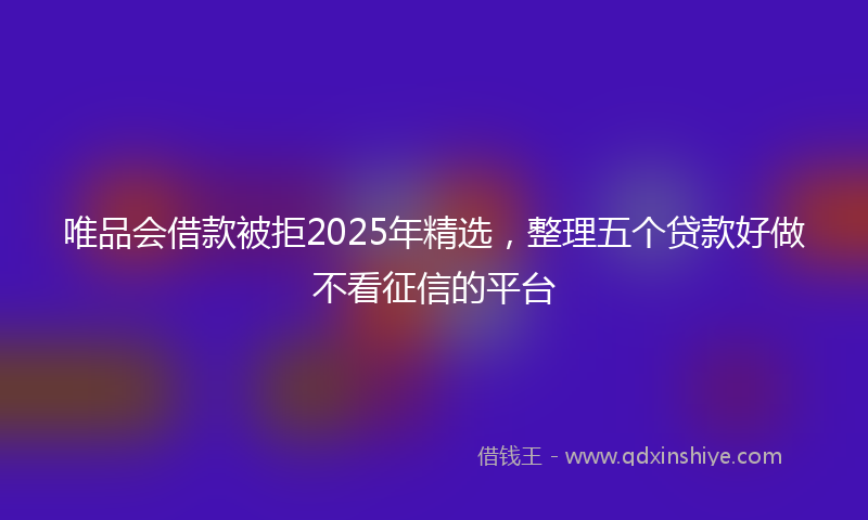 唯品会借款被拒2025年精选，整理五个贷款好做不看征信的平台