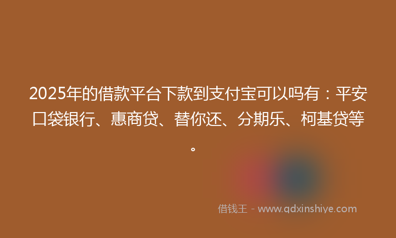 2025年的借款平台下款到支付宝可以吗有：平安口袋银行、惠商贷、替你还、分期乐、柯基贷等。