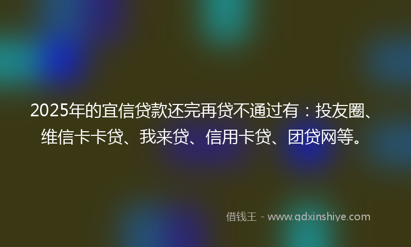 2025年的宜信贷款还完再贷不通过有：投友圈、维信卡卡贷、我来贷、信用卡贷、团贷网等。