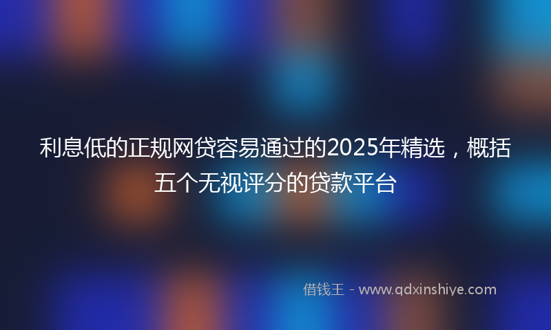 利息低的正规网贷容易通过的2025年精选，概括五个无视评分的贷款平台