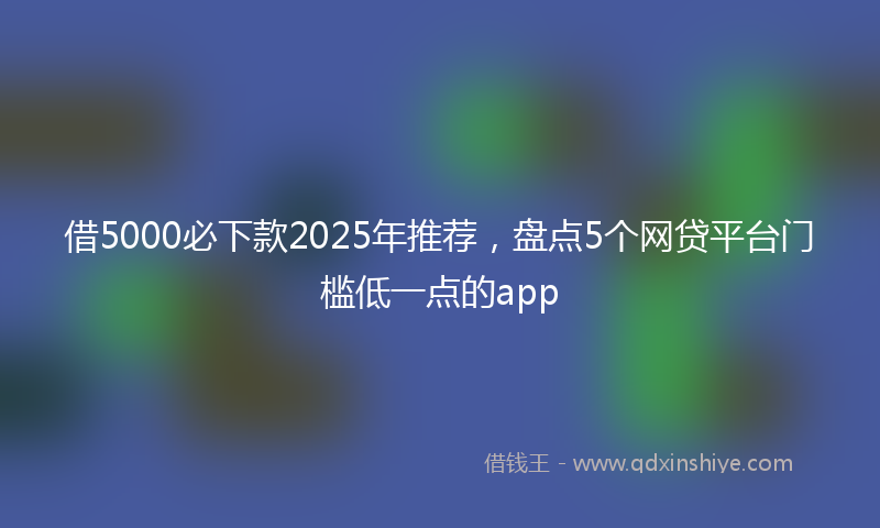 借5000必下款2025年推荐，盘点5个网贷平台门槛低一点的app