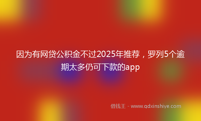 因为有网贷公积金不过2025年推荐，罗列5个逾期太多仍可下款的app