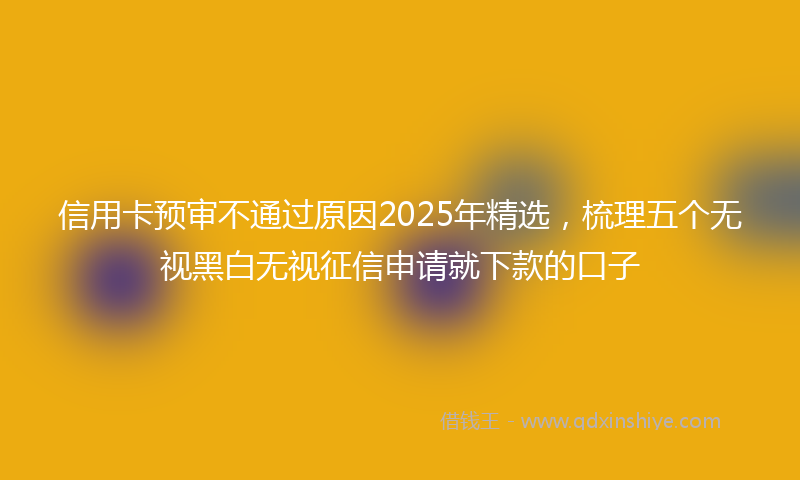 信用卡预审不通过原因2025年精选，梳理五个无视黑白无视征信申请就下款的口子