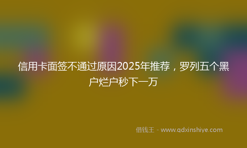 信用卡面签不通过原因2025年推荐，罗列五个黑户烂户秒下一万