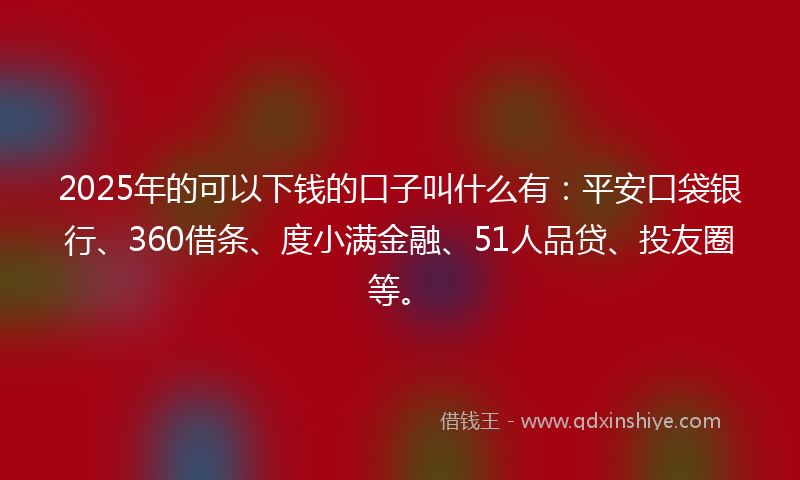 2025年的可以下钱的口子叫什么有：平安口袋银行、360借条、度小满金融、51人品贷、投友圈等。