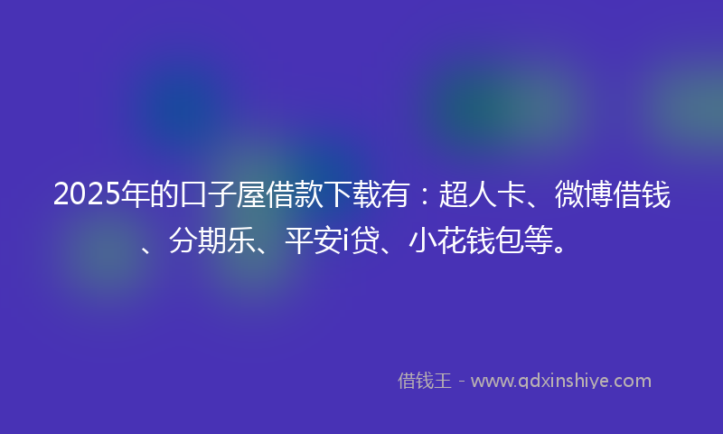 2025年的口子屋借款下载有：超人卡、微博借钱、分期乐、平安i贷、小花钱包等。
