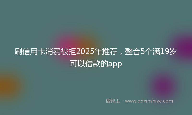 刷信用卡消费被拒2025年推荐，整合5个满19岁可以借款的app