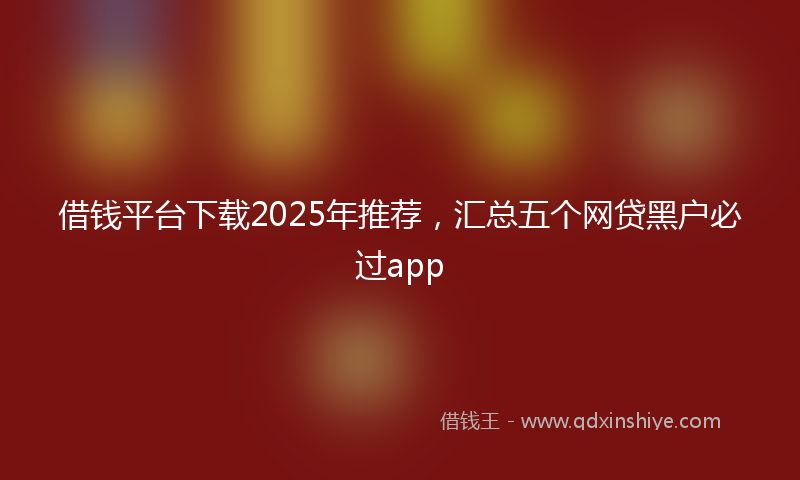 借钱平台下载2025年推荐，汇总五个网贷黑户必过app
