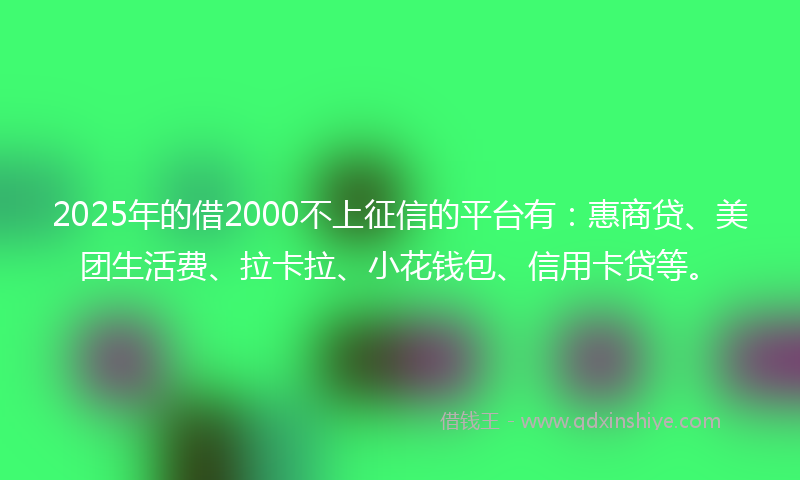 2025年的借2000不上征信的平台有：惠商贷、美团生活费、拉卡拉、小花钱包、信用卡贷等。