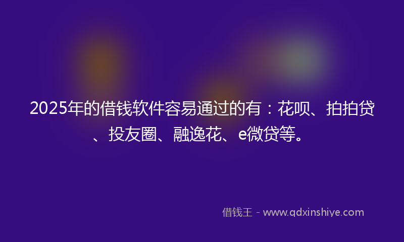 2025年的借钱软件容易通过的有：花呗、拍拍贷、投友圈、融逸花、e微贷等。