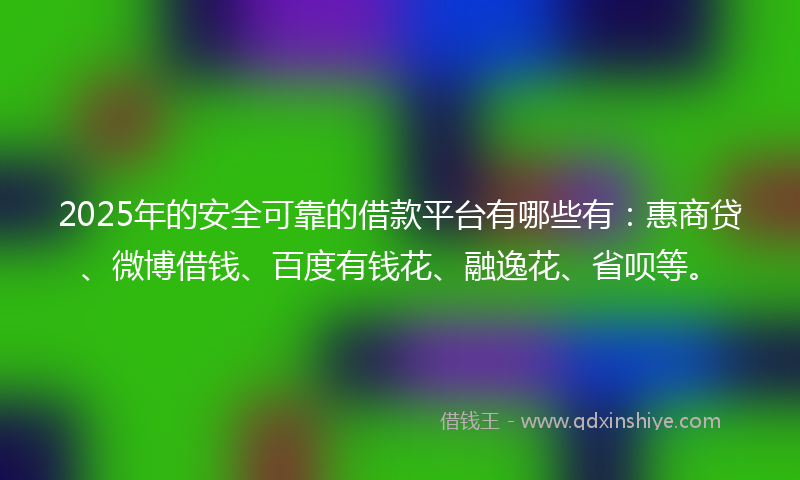 2025年的安全可靠的借款平台有哪些有：惠商贷、微博借钱、百度有钱花、融逸花、省呗等。