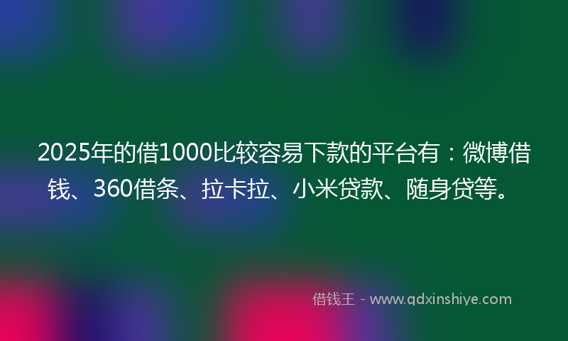 2025年的借1000比较容易下款的平台有：微博借钱、360借条、拉卡拉、小米贷款、随身贷等。