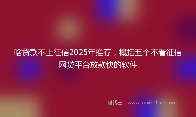 啥贷款不上征信2025年推荐，概括五个不看征信网贷平台放款快的软件