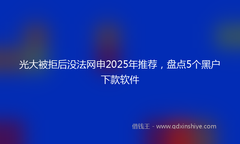 光大被拒后没法网申2025年推荐，盘点5个黑户下款软件