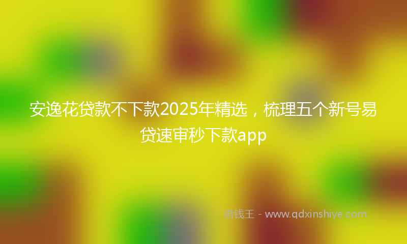 安逸花贷款不下款2025年精选，梳理五个新号易贷速审秒下款app
