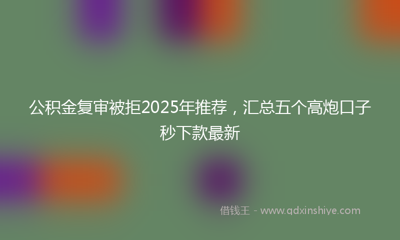 公积金复审被拒2025年推荐，汇总五个高炮口子秒下款最新