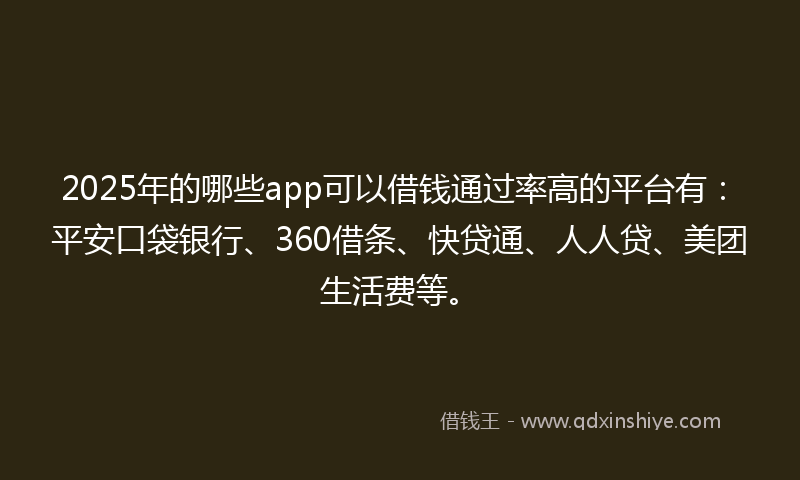 2025年的哪些app可以借钱通过率高的平台有：平安口袋银行、360借条、快贷通、人人贷、美团生活费等。