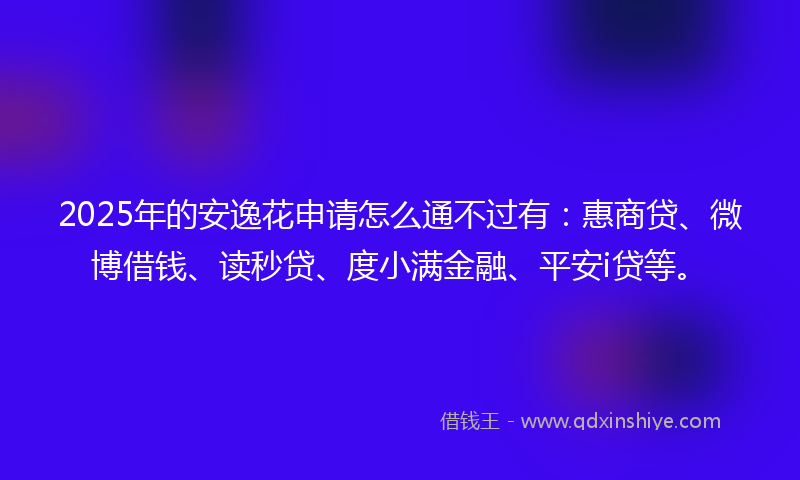 2025年的安逸花申请怎么通不过有：惠商贷、微博借钱、读秒贷、度小满金融、平安i贷等。