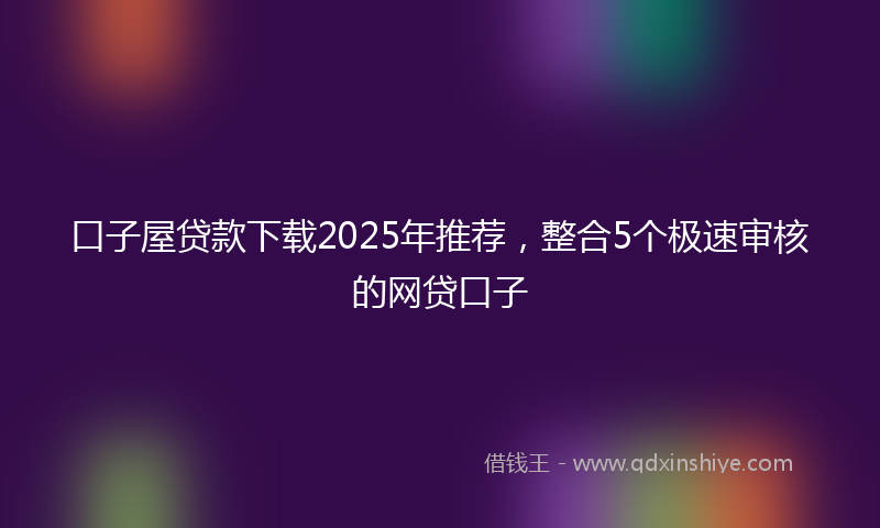 口子屋贷款下载2025年推荐，整合5个极速审核的网贷口子