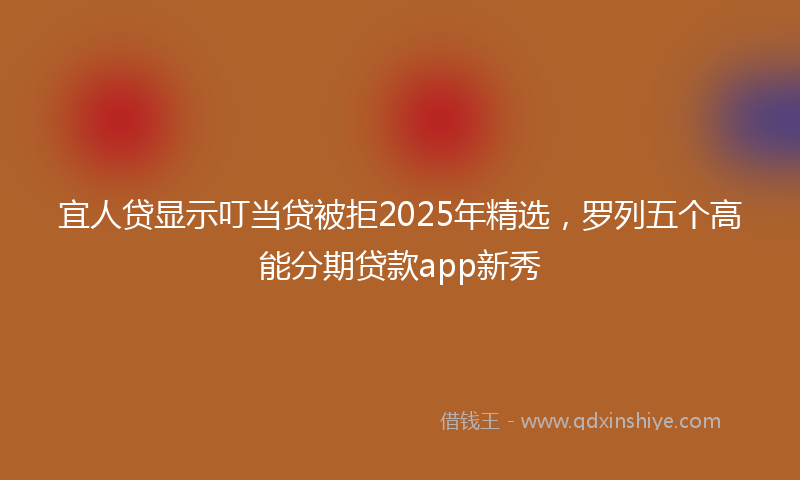 宜人贷显示叮当贷被拒2025年精选，罗列五个高能分期贷款app新秀