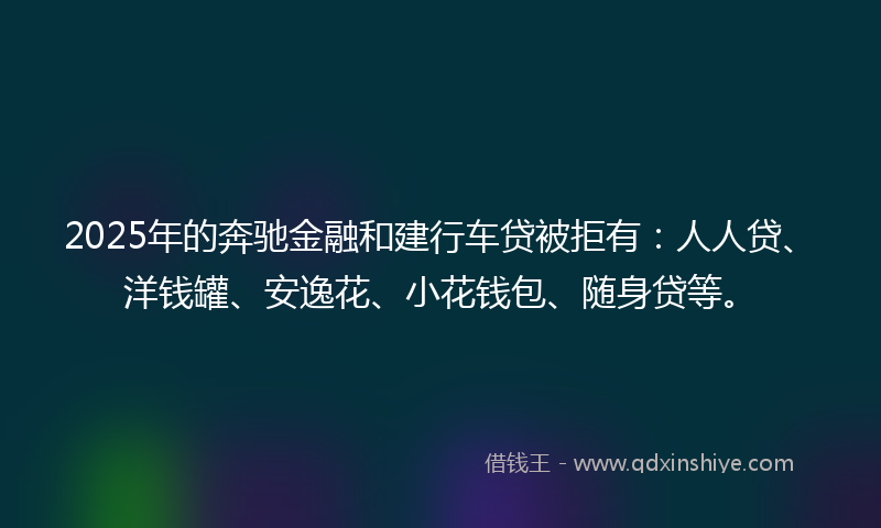 2025年的奔驰金融和建行车贷被拒有：人人贷、洋钱罐、安逸花、小花钱包、随身贷等。