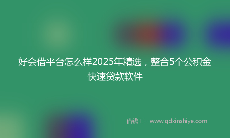 好会借平台怎么样2025年精选，整合5个公积金快速贷款软件