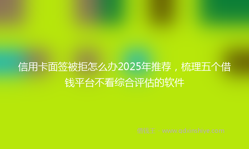 信用卡面签被拒怎么办2025年推荐，梳理五个借钱平台不看综合评估的软件