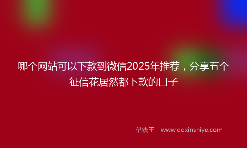 哪个网站可以下款到微信2025年推荐，分享五个征信花居然都下款的口子