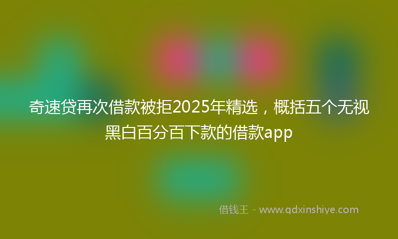 奇速贷再次借款被拒2025年精选，概括五个无视黑白百分百下款的借款app