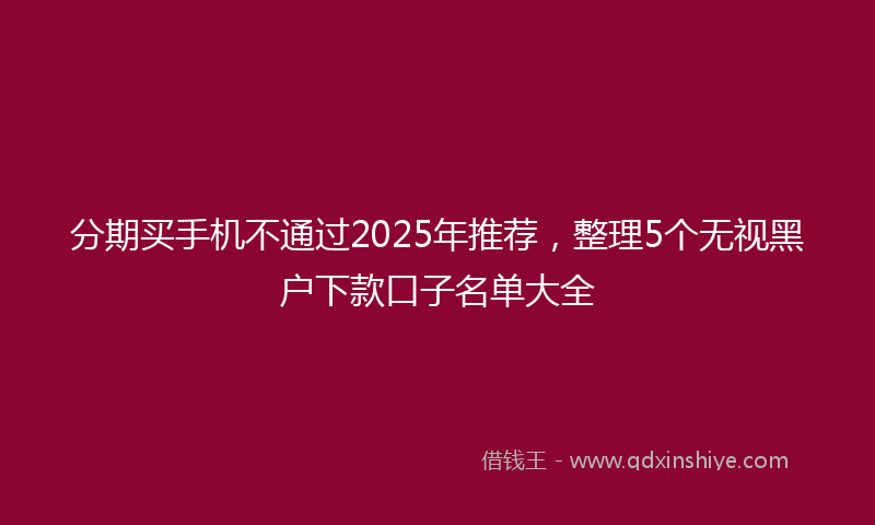 分期买手机不通过2025年推荐，整理5个无视黑户下款口子名单大全