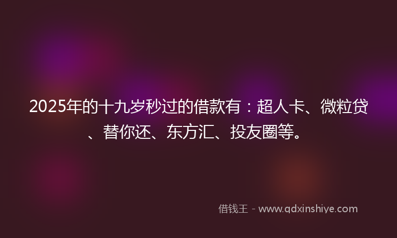 2025年的十九岁秒过的借款有：超人卡、微粒贷、替你还、东方汇、投友圈等。