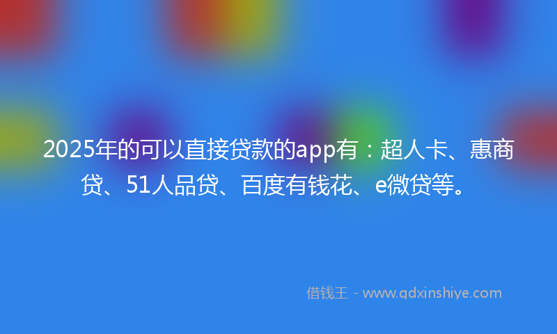 2025年的可以直接贷款的app有：超人卡、惠商贷、51人品贷、百度有钱花、e微贷等。