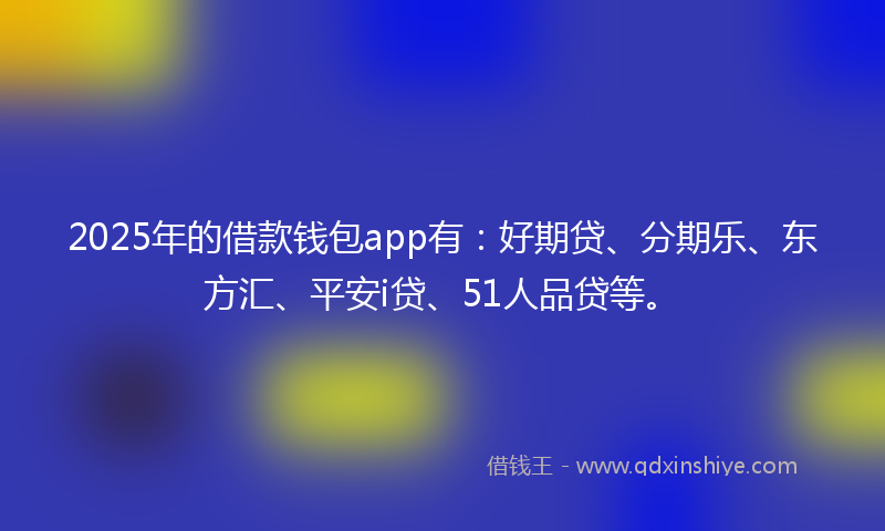 2025年的借款钱包app有：好期贷、分期乐、东方汇、平安i贷、51人品贷等。