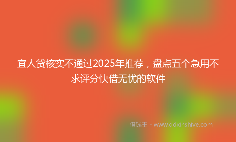宜人贷核实不通过2025年推荐，盘点五个急用不求评分快借无忧的软件