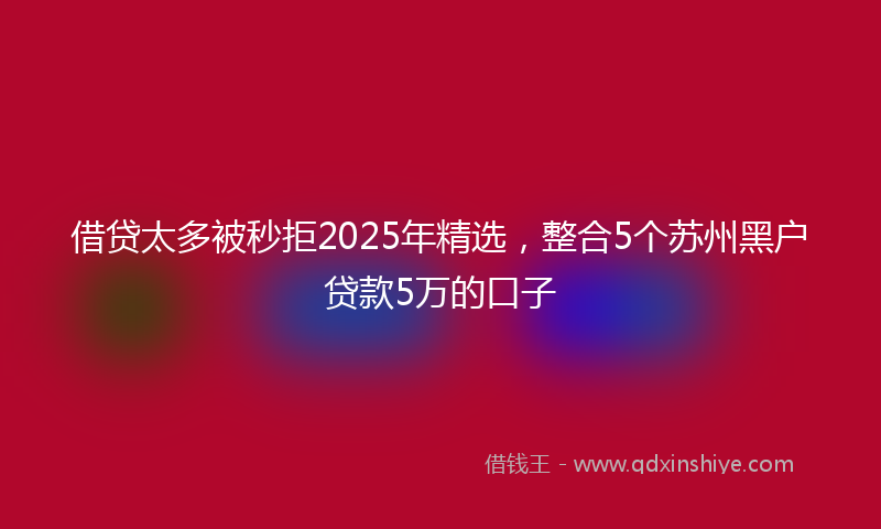 借贷太多被秒拒2025年精选，整合5个苏州黑户贷款5万的口子