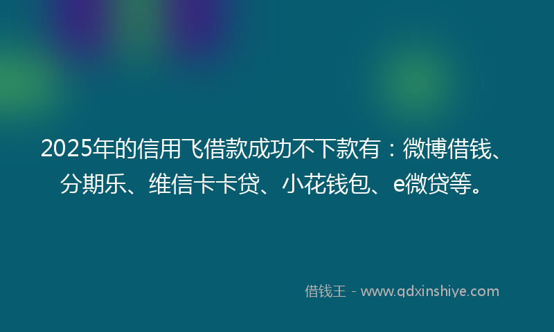 2025年的信用飞借款成功不下款有：微博借钱、分期乐、维信卡卡贷、小花钱包、e微贷等。