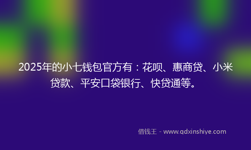 2025年的小七钱包官方有：花呗、惠商贷、小米贷款、平安口袋银行、快贷通等。