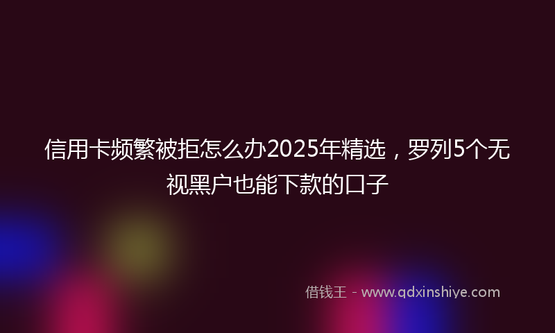信用卡频繁被拒怎么办2025年精选，罗列5个无视黑户也能下款的口子