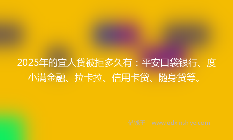 2025年的宜人贷被拒多久有：平安口袋银行、度小满金融、拉卡拉、信用卡贷、随身贷等。