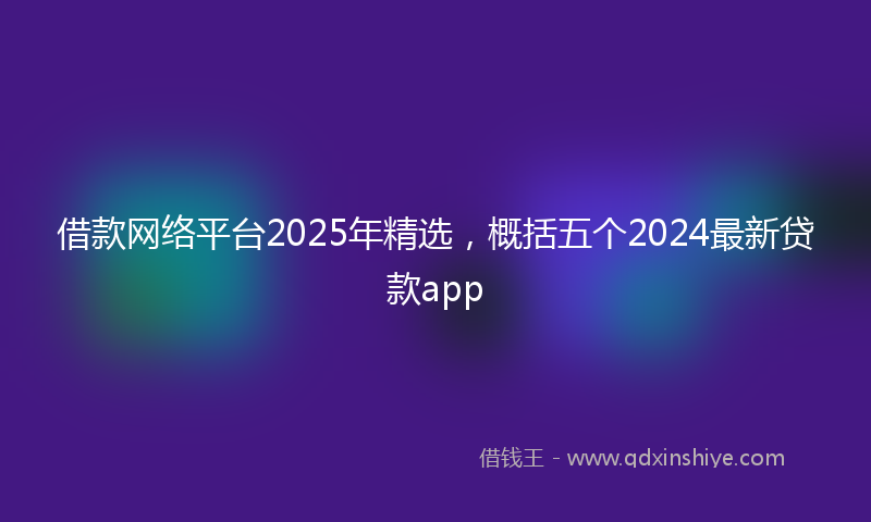 借款网络平台2025年精选，概括五个2024最新贷款app