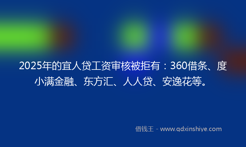 2025年的宜人贷工资审核被拒有：360借条、度小满金融、东方汇、人人贷、安逸花等。