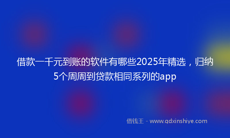 借款一千元到账的软件有哪些2025年精选，归纳5个周周到贷款相同系列的app