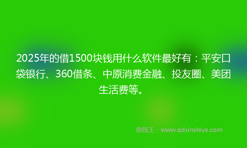 2025年的借1500块钱用什么软件最好有：平安口袋银行、360借条、中原消费金融、投友圈、美团生活费等。